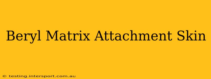 Beryl Matrix Attachment Skin