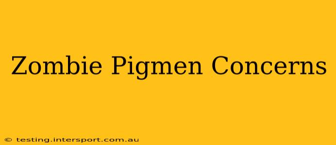 Zombie Pigmen Concerns